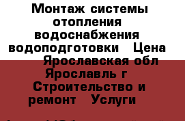 Монтаж системы отопления, водоснабжения, водоподготовки › Цена ­ 100 - Ярославская обл., Ярославль г. Строительство и ремонт » Услуги   